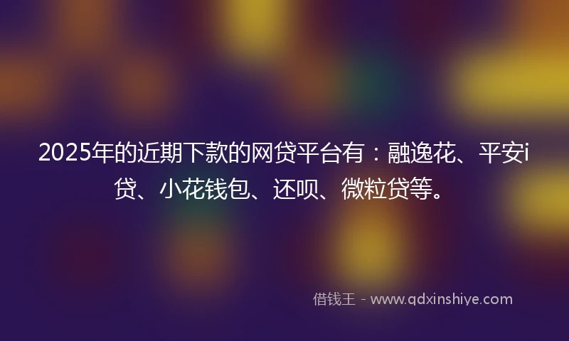 2025年的近期下款的网贷平台有：融逸花、平安i贷、小花钱包、还呗、微粒贷等。