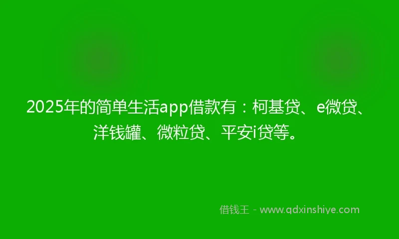 2025年的简单生活app借款有：柯基贷、e微贷、洋钱罐、微粒贷、平安i贷等。