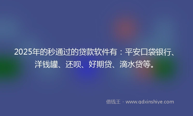 2025年的秒通过的贷款软件有：平安口袋银行、洋钱罐、还呗、好期贷、滴水贷等。