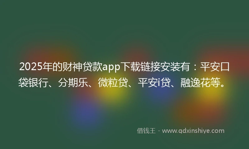 2025年的财神贷款app下载链接安装有：平安口袋银行、分期乐、微粒贷、平安i贷、融逸花等。