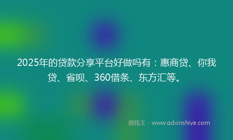 2025年的贷款分享平台好做吗有：惠商贷、你我贷、省呗、360借条、东方汇等。