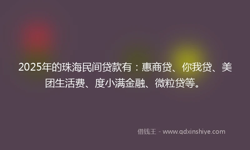 2025年的珠海民间贷款有：惠商贷、你我贷、美团生活费、度小满金融、微粒贷等。