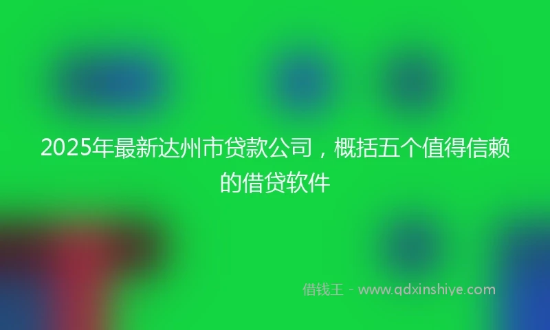 2025年最新达州市贷款公司,概括五个值得信赖的借贷软件