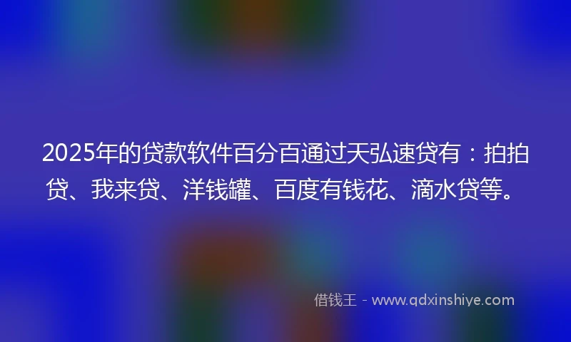 2025年的贷款软件百分百通过天弘速贷有：拍拍贷、我来贷、洋钱罐、百度有钱花、滴水贷等。