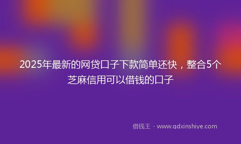 2025年最新的网贷口子下款简单还快，整合5个芝麻信用可以借钱的口子