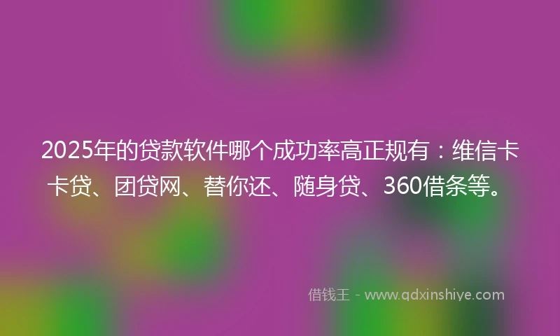 2025年的贷款软件哪个成功率高正规有：维信卡卡贷、团贷网、替你还、随身贷、360借条等。