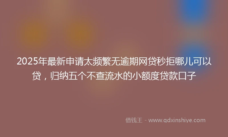 2025年最新申请太频繁无逾期网贷秒拒哪儿可以贷，归纳五个不查流水的小额度贷款口子