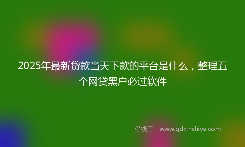2025年最新贷款当天下款的平台是什么，整理五个网贷黑户必过软件