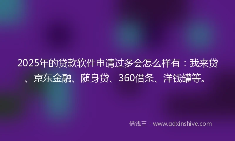 2025年的贷款软件申请过多会怎么样有：我来贷、京东金融、随身贷、360借条、洋钱罐等。