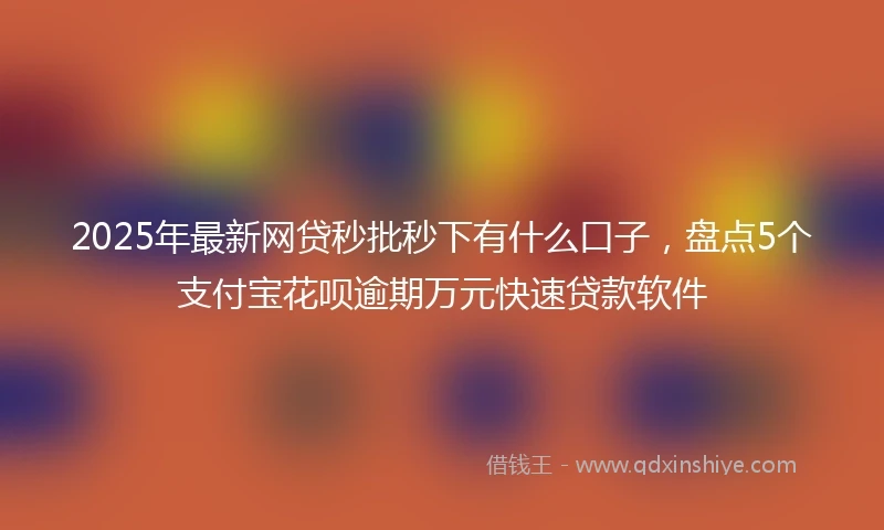 2025年最新网贷秒批秒下有什么口子，盘点5个支付宝花呗逾期万元快速贷款软件