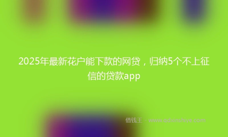 2025年最新花户能下款的网贷,归纳5个不上征信的贷款app