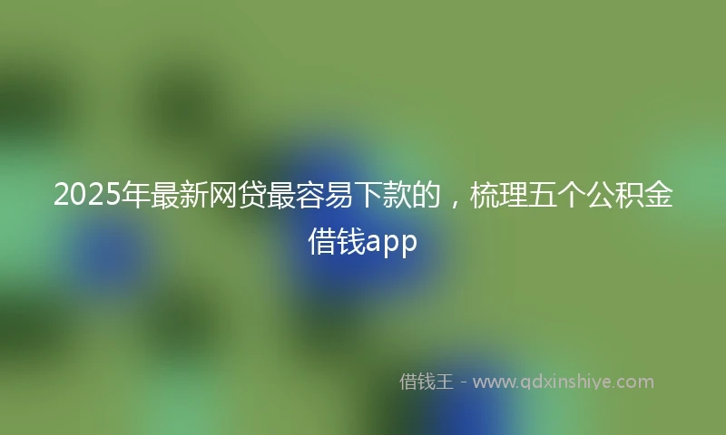 2025年最新网贷最容易下款的，梳理五个公积金借钱app