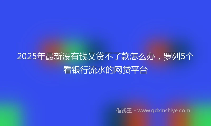 2025年最新没有钱又贷不了款怎么办，罗列5个看银行流水的网贷平台