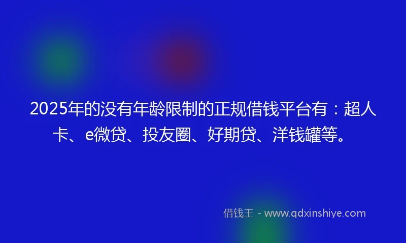 2025年的没有年龄限制的正规借钱平台有：超人卡、e微贷、投友圈、好期贷、洋钱罐等。