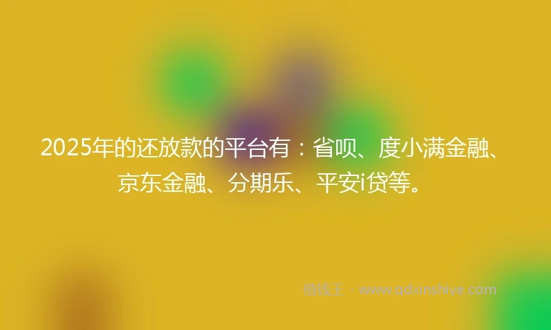 2025年的还放款的平台有:省呗、度小满金融、京东金融、分期乐、平安i贷等。