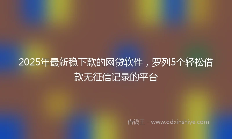 2025年最新稳下款的网贷软件,罗列5个轻松借款无征信记录的平台