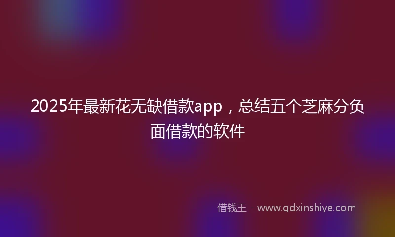 2025年最新花无缺借款app，总结五个芝麻分负面借款的软件