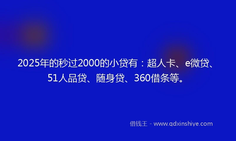 2025年的秒过2000的小贷有：超人卡、e微贷、51人品贷、随身贷、360借条等。