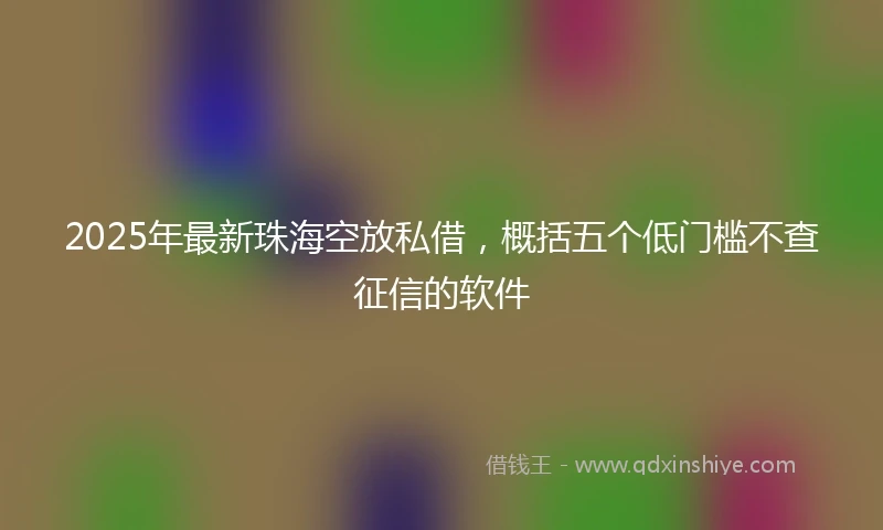 2025年最新珠海空放私借，概括五个低门槛不查征信的软件