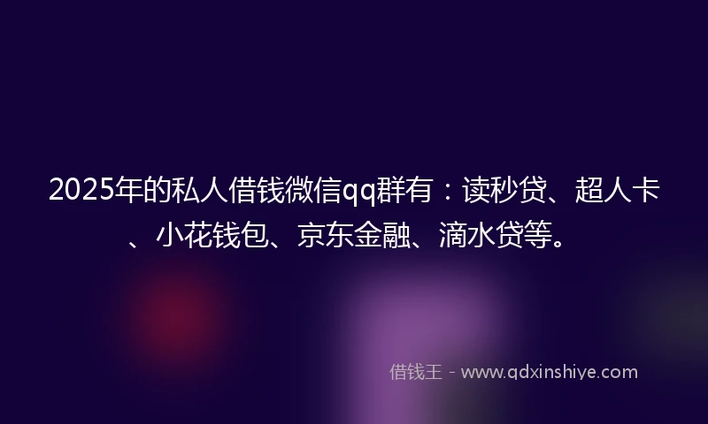 2025年的私人借钱微信qq群有：读秒贷、超人卡、小花钱包、京东金融、滴水贷等。
