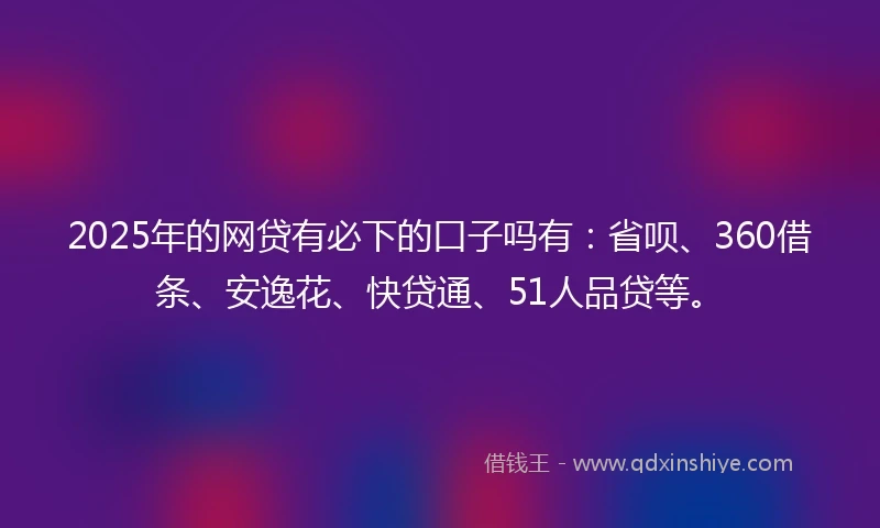 2025年的网贷有必下的口子吗有：省呗、360借条、安逸花、快贷通、51人品贷等。