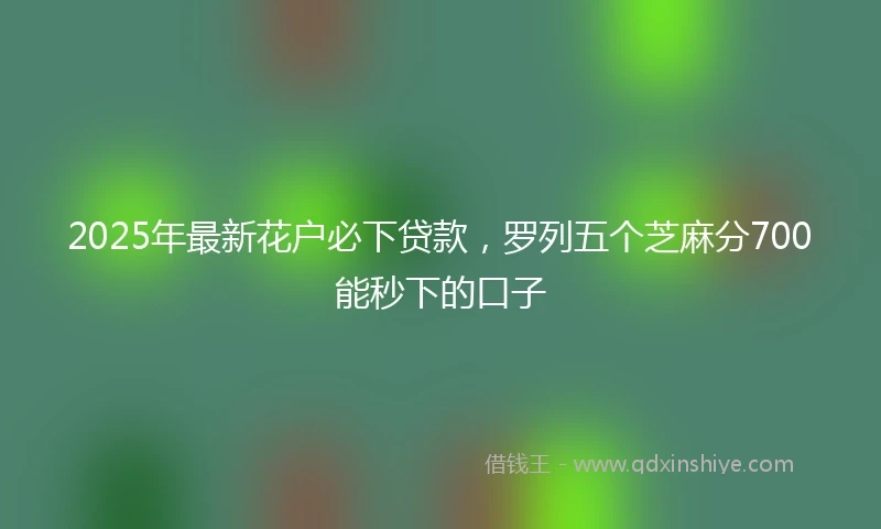 2025年最新花户必下贷款，罗列五个芝麻分700能秒下的口子