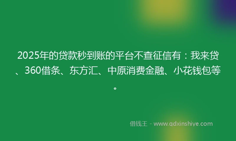 2025年的贷款秒到账的平台不查征信有：我来贷、360借条、东方汇、中原消费金融、小花钱包等。