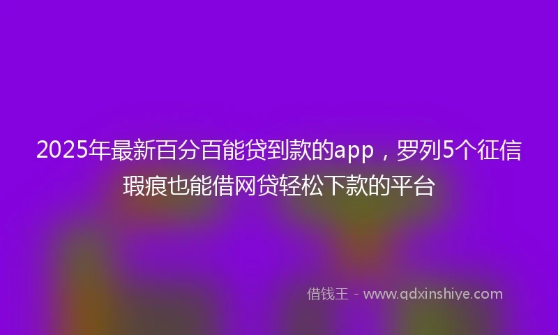 2025年最新百分百能贷到款的app，罗列5个征信瑕疵也能借网贷轻松下款的平台
