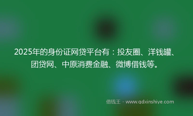 2025年的身份证网贷平台有：投友圈、洋钱罐、团贷网、中原消费金融、微博借钱等。