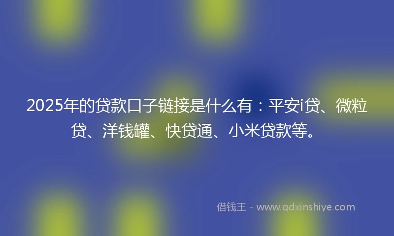 2025年的贷款口子链接是什么有：平安i贷、微粒贷、洋钱罐、快贷通、小米贷款等。
