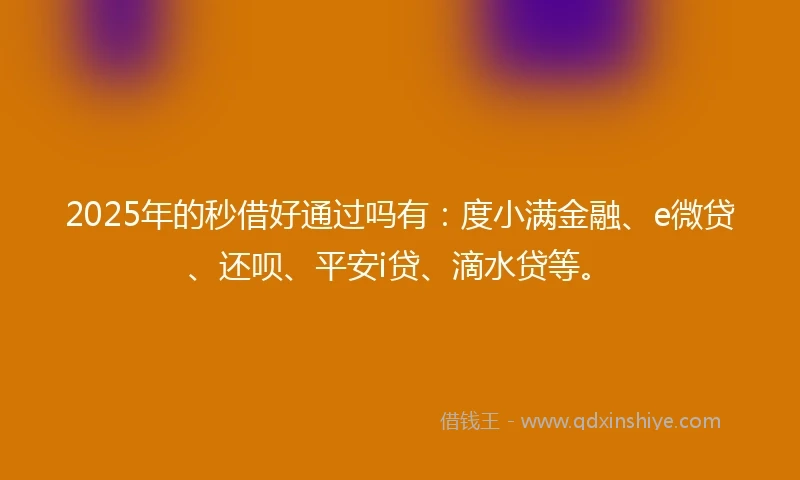 2025年的秒借好通过吗有：度小满金融、e微贷、还呗、平安i贷、滴水贷等。