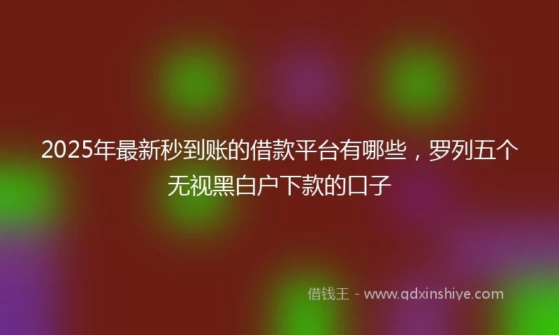 2025年最新秒到账的借款平台有哪些，罗列五个无视黑白户下款的口子