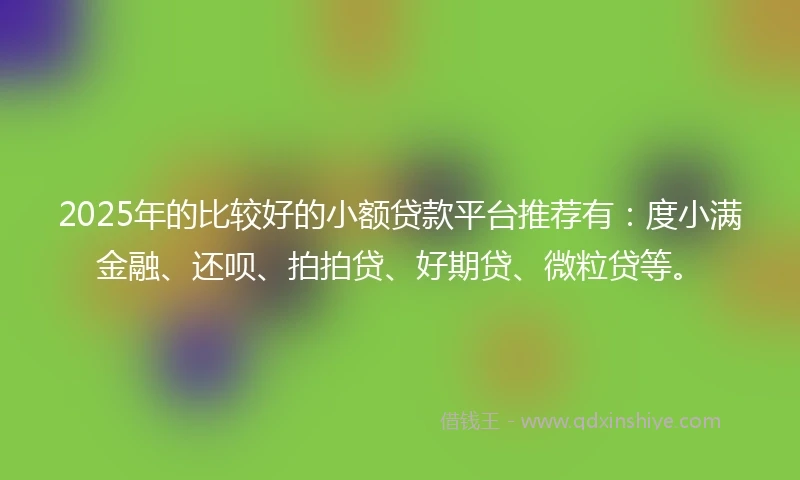 2025年的比较好的小额贷款平台推荐有：度小满金融、还呗、拍拍贷、好期贷、微粒贷等。