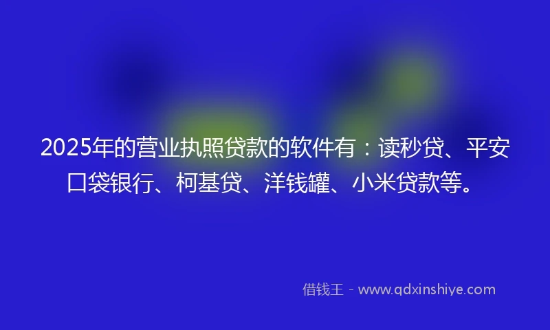 2025年的营业执照贷款的软件有：读秒贷、平安口袋银行、柯基贷、洋钱罐、小米贷款等。
