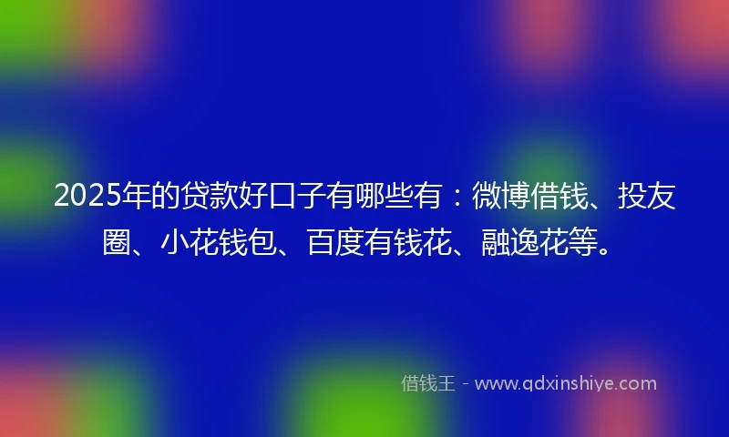 2025年的贷款好口子有哪些有:微博借钱、投友圈、小花钱包、百度有钱花、融逸花等。