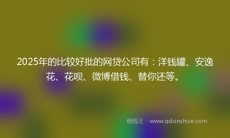 2025年的比较好批的网贷公司有：洋钱罐、安逸花、花呗、微博借钱、替你还等。
