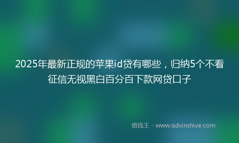 2025年最新正规的苹果id贷有哪些，归纳5个不看征信无视黑白百分百下款网贷口子