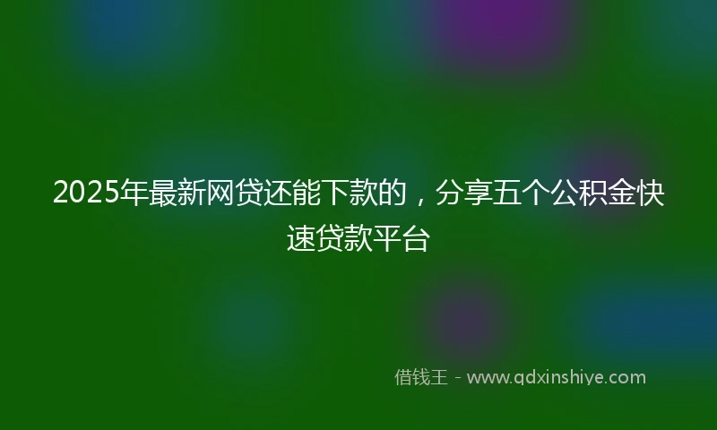 2025年最新网贷还能下款的，分享五个公积金快速贷款平台