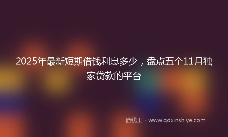 2025年最新短期借钱利息多少，盘点五个11月独家贷款的平台
