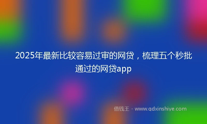 2025年最新比较容易过审的网贷，梳理五个秒批通过的网贷app