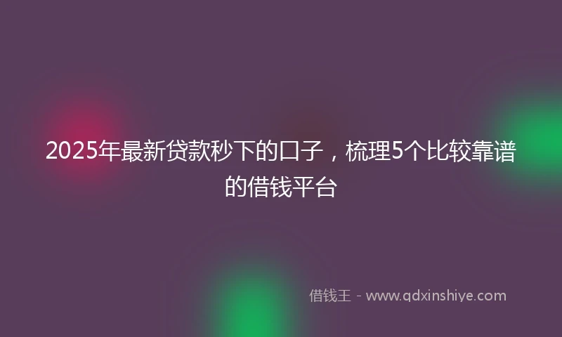 2025年最新贷款秒下的口子,梳理5个比较靠谱的借钱平台