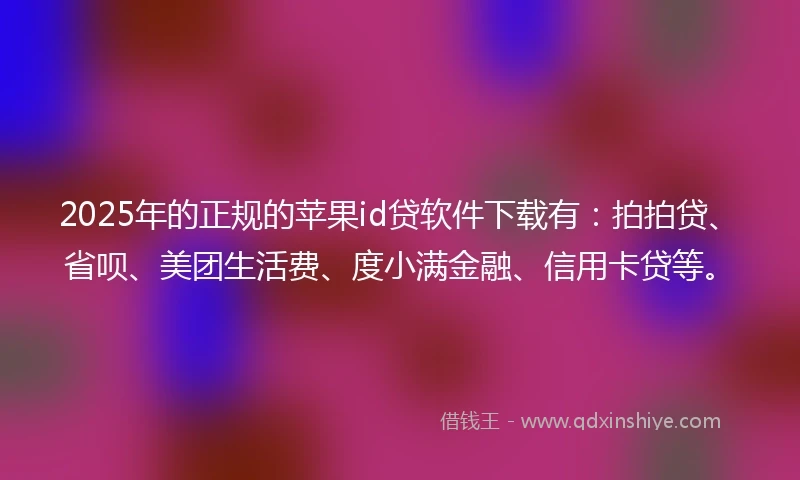 2025年的正规的苹果id贷软件下载有：拍拍贷、省呗、美团生活费、度小满金融、信用卡贷等。