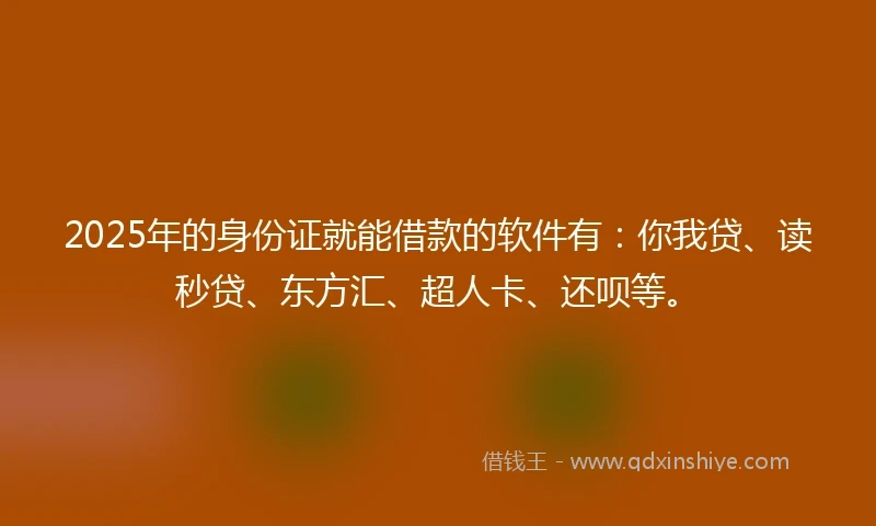 2025年的身份证就能借款的软件有：你我贷、读秒贷、东方汇、超人卡、还呗等。