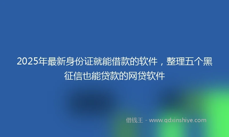 2025年最新身份证就能借款的软件，整理五个黑征信也能贷款的网贷软件