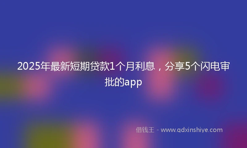 2025年最新短期贷款1个月利息，分享5个闪电审批的app
