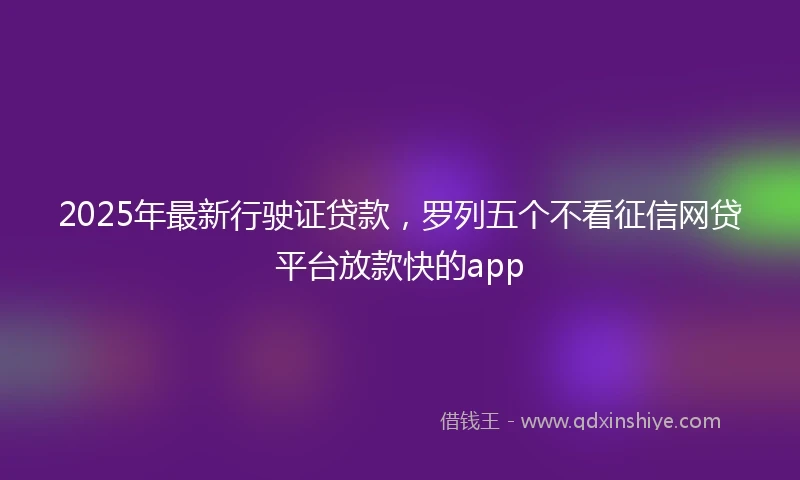 2025年最新行驶证贷款，罗列五个不看征信网贷平台放款快的app