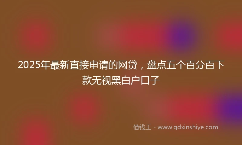 2025年最新直接申请的网贷，盘点五个百分百下款无视黑白户口子