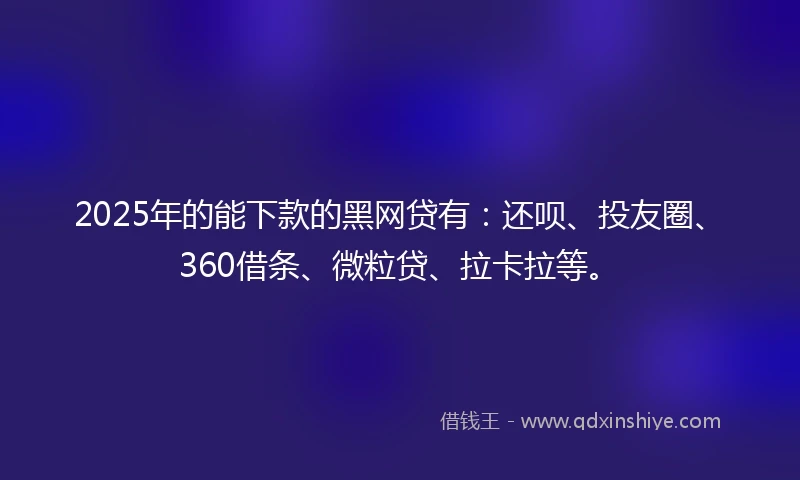 2025年的能下款的黑网贷有：还呗、投友圈、360借条、微粒贷、拉卡拉等。