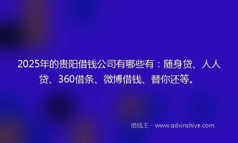 2025年的贵阳借钱公司有哪些有:随身贷、人人贷、360借条、微博借钱、替你还等。