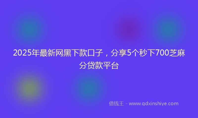 2025年最新网黑下款口子，分享5个秒下700芝麻分贷款平台